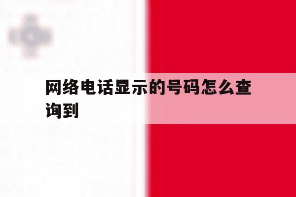 网络电话显示的号码怎么查询到 网络电话显示的号码怎么查询到