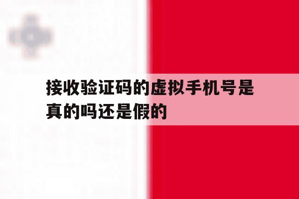 接收验证码的虚拟手机号是真的吗还是假的 接收验证码的虚拟手机号是真的吗还是假的