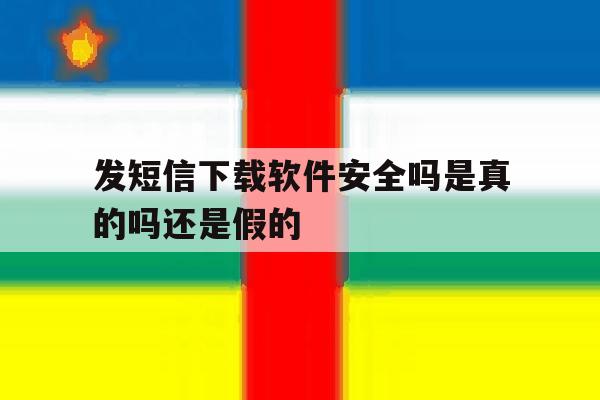 发短信下载软件安全吗是真的吗还是假的 发短信下载软件安全吗是真的吗还是假的