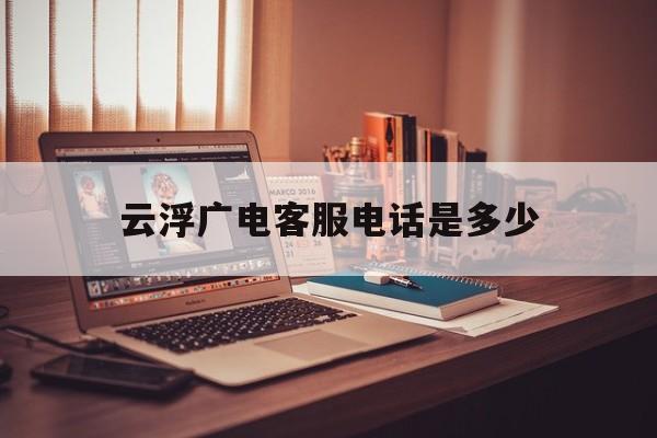 云浮广电客服电话是多少 云浮广电客服电话是多少