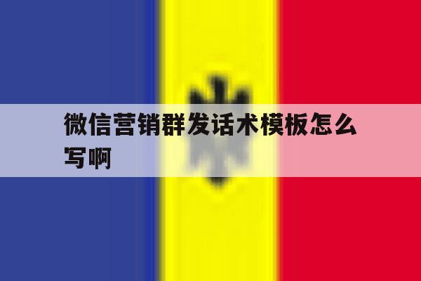 微信营销群发话术模板怎么写啊 微信营销群发话术模板怎么写啊