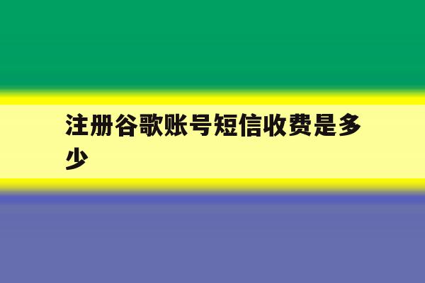 注册谷歌账号短信收费是多少 注册谷歌账号短信收费是多少
