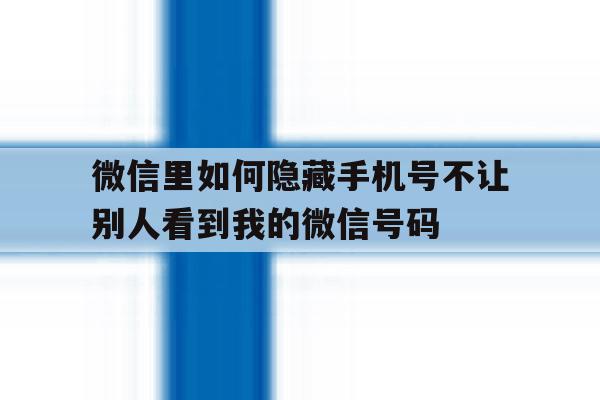 包含微信里如何隐藏手机号不让别人看到我的微信号码的词条 包含微信里如何隐藏手机号不让别人看到我的微信号码的词条