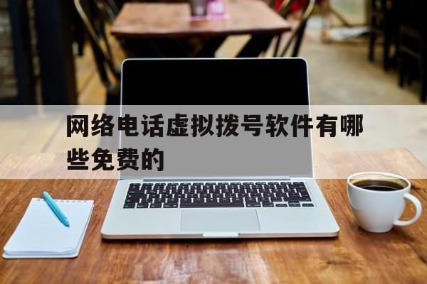 网络电话虚拟拨号软件有哪些免费的 网络电话虚拟拨号软件有哪些免费的