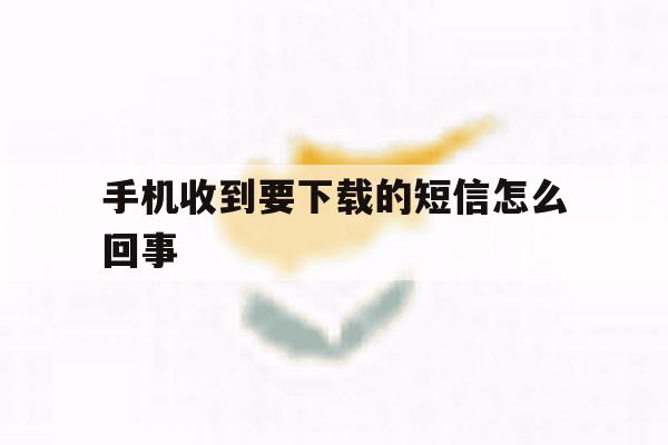 手机收到要下载的短信怎么回事 手机收到要下载的短信怎么回事