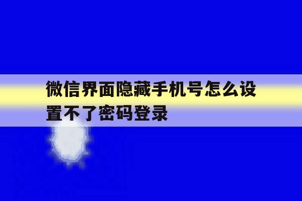 微信界面隐藏手机号怎么设置不了密码登录 微信界面隐藏手机号怎么设置不了密码登录
