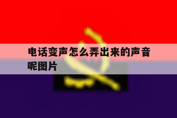 电话变声怎么弄出来的声音呢图片 电话变声怎么弄出来的声音呢图片