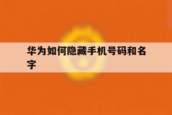 华为如何隐藏手机号码和名字 华为如何隐藏手机号码和名字