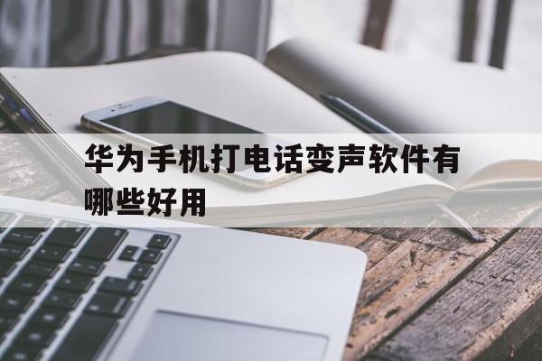 华为手机打电话变声软件有哪些好用 华为手机打电话变声软件有哪些好用