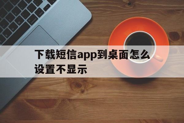 下载短信app到桌面怎么设置不显示 下载短信app到桌面怎么设置不显示
