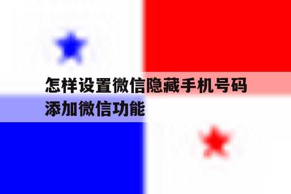 怎样设置微信隐藏手机号码添加微信功能 怎样设置微信隐藏手机号码添加微信功能