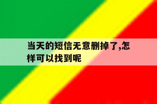 关于当天的短信无意删掉了,怎样可以找到呢的信息 关于当天的短信无意删掉了,怎样可以找到呢的信息