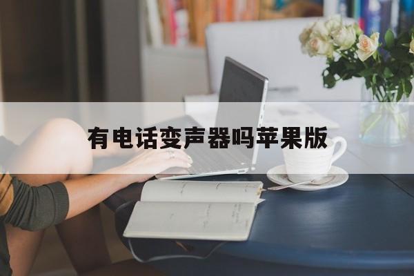 有电话变声器吗苹果版 有电话变声器吗苹果版