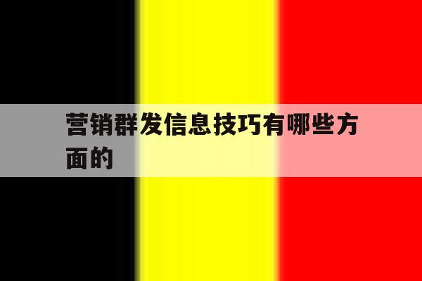 营销群发信息技巧有哪些方面的 营销群发信息技巧有哪些方面的