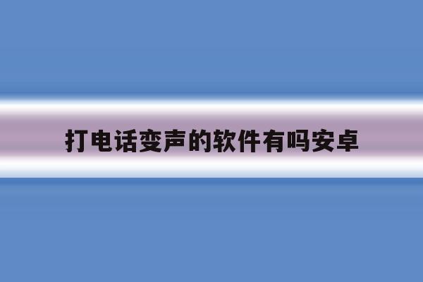 打电话变声的软件有吗安卓 打电话变声的软件有吗安卓