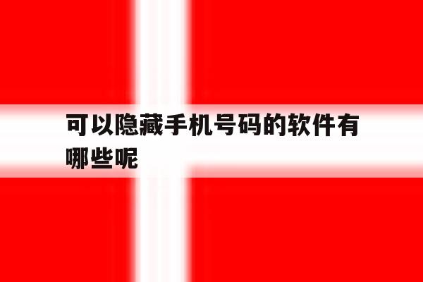 可以隐藏手机号码的软件有哪些呢 可以隐藏手机号码的软件有哪些呢