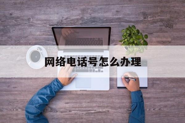 网络电话号怎么办理 网络电话号怎么办理