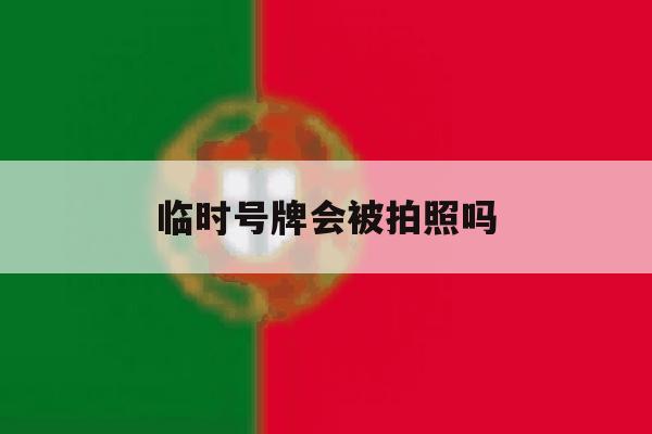 临时号牌会被拍照吗 临时号牌会被拍照吗