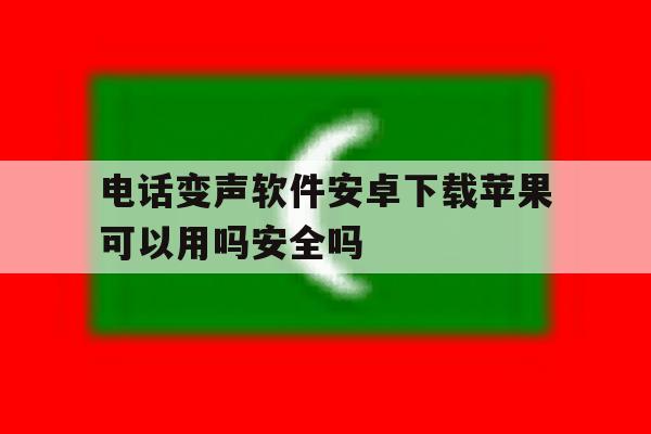 电话变声软件安卓下载苹果可以用吗安全吗的简单介绍 电话变声软件安卓下载苹果可以用吗安全吗的简单介绍