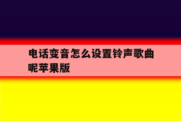 电话变音怎么设置铃声歌曲呢苹果版 电话变音怎么设置铃声歌曲呢苹果版