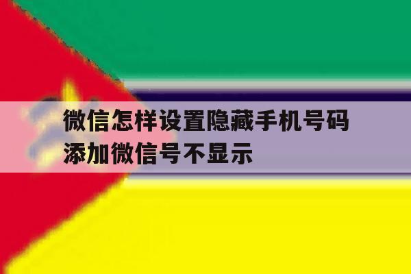 微信怎样设置隐藏手机号码添加微信号不显示 微信怎样设置隐藏手机号码添加微信号不显示