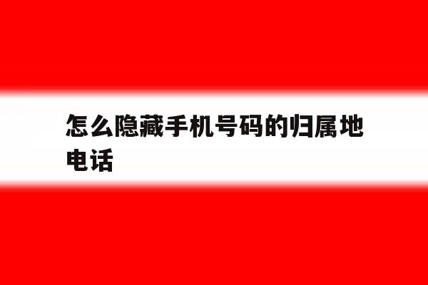 怎么隐藏手机号码的归属地电话 怎么隐藏手机号码的归属地电话