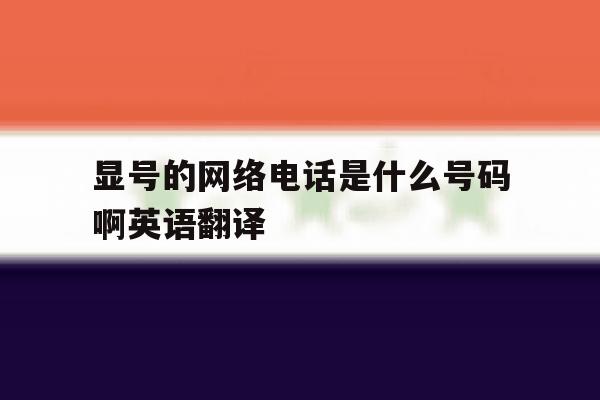 关于显号的网络电话是什么号码啊英语翻译的信息 关于显号的网络电话是什么号码啊英语翻译的信息