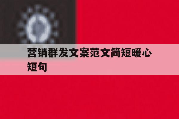 营销群发文案范文简短暖心短句 营销群发文案范文简短暖心短句