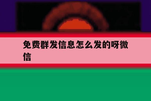 免费群发信息怎么发的呀微信 免费群发信息怎么发的呀微信