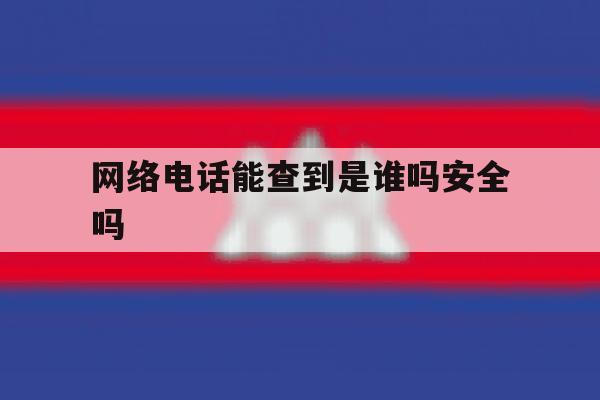 网络电话能查到是谁吗安全吗 网络电话能查到是谁吗安全吗