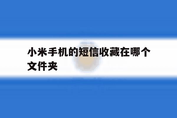 小米手机的短信收藏在哪个文件夹 小米手机的短信收藏在哪个文件夹