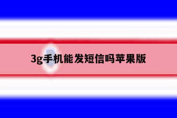 3g手机能发短信吗苹果版 3g手机能发短信吗苹果版