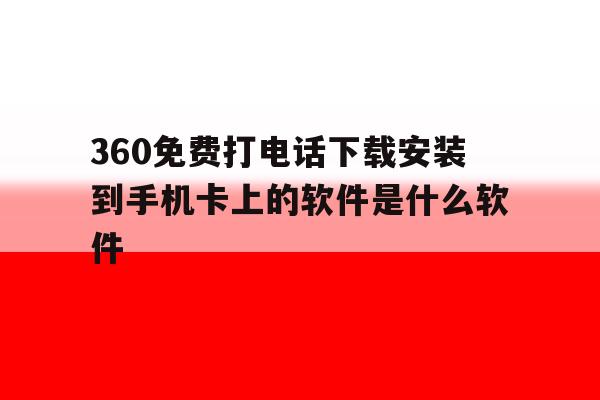 360免费打电话下载安装到手机卡上的软件是什么软件的简单介绍 360免费打电话下载安装到手机卡上的软件是什么软件的简单介绍