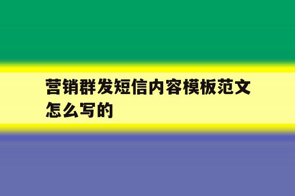 营销群发短信内容模板范文怎么写的 营销群发短信内容模板范文怎么写的