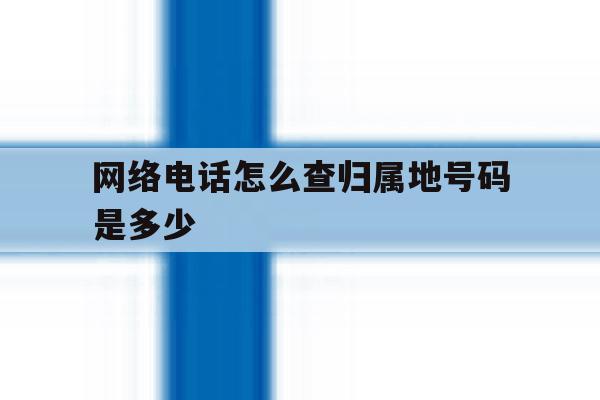 网络电话怎么查归属地号码是多少 网络电话怎么查归属地号码是多少