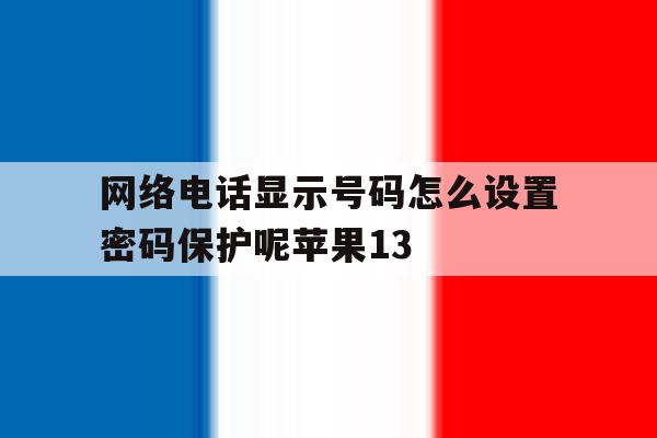包含网络电话显示号码怎么设置密码保护呢苹果13的词条 包含网络电话显示号码怎么设置密码保护呢苹果13的词条