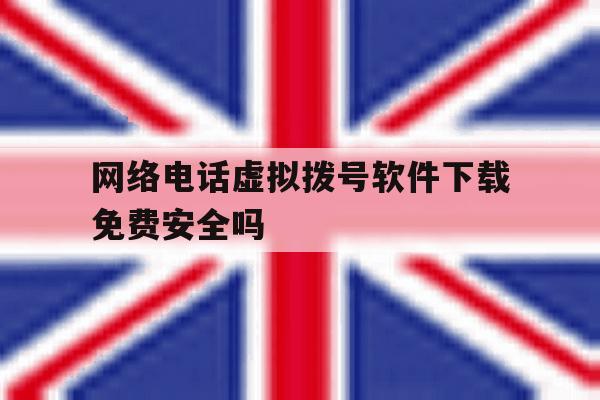 网络电话虚拟拨号软件下载免费安全吗 网络电话虚拟拨号软件下载免费安全吗