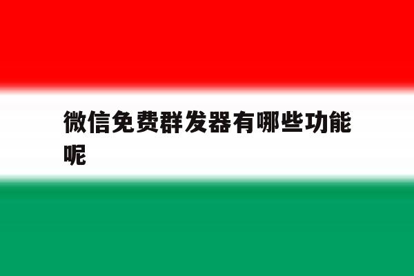 微信免费群发器有哪些功能呢 微信免费群发器有哪些功能呢