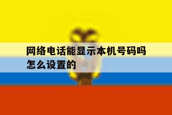 网络电话能显示本机号码吗怎么设置的 网络电话能显示本机号码吗怎么设置的