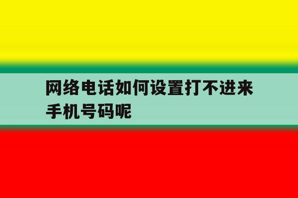 网络电话如何设置打不进来手机号码呢 网络电话如何设置打不进来手机号码呢