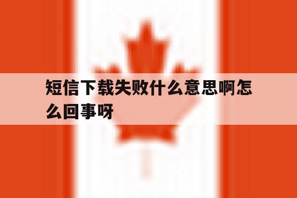 短信下载失败什么意思啊怎么回事呀 短信下载失败什么意思啊怎么回事呀