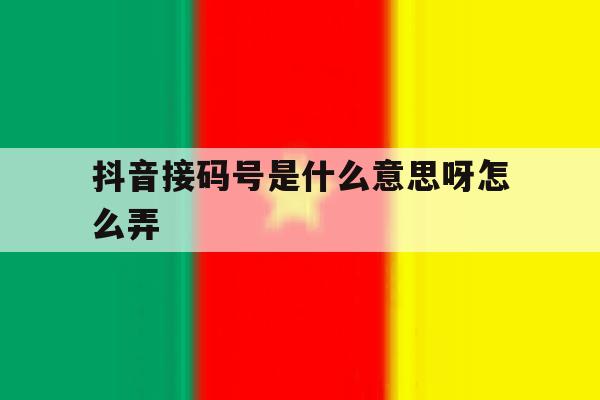 抖音接码号是什么意思呀怎么弄 抖音接码号是什么意思呀怎么弄