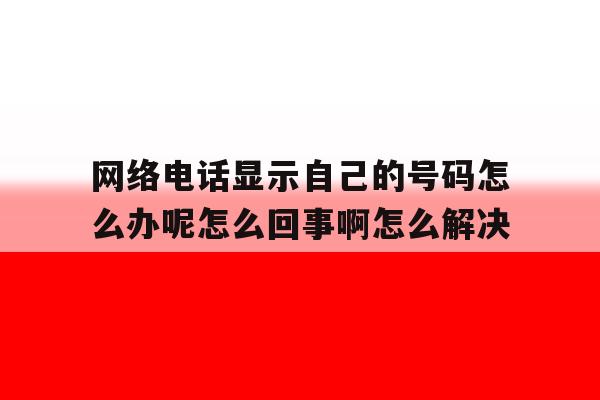 关于网络电话显示自己的号码怎么办呢怎么回事啊怎么解决的信息 关于网络电话显示自己的号码怎么办呢怎么回事啊怎么解决的信息