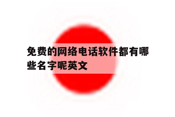 免费的网络电话软件都有哪些名字呢英文 免费的网络电话软件都有哪些名字呢英文