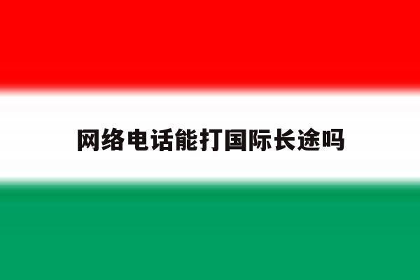 网络电话能打国际长途吗 网络电话能打国际长途吗