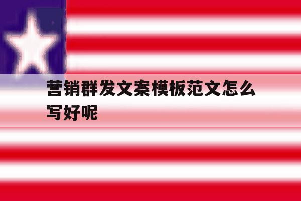 营销群发文案模板范文怎么写好呢 营销群发文案模板范文怎么写好呢