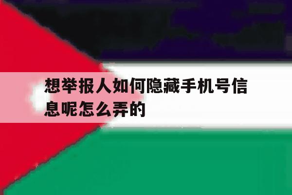 关于想举报人如何隐藏手机号信息呢怎么弄的的信息 关于想举报人如何隐藏手机号信息呢怎么弄的的信息