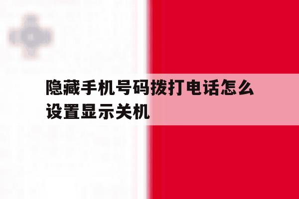 隐藏手机号码拨打电话怎么设置显示关机 隐藏手机号码拨打电话怎么设置显示关机