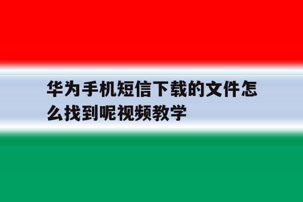 包含华为手机短信下载的文件怎么找到呢视频教学的词条 包含华为手机短信下载的文件怎么找到呢视频教学的词条