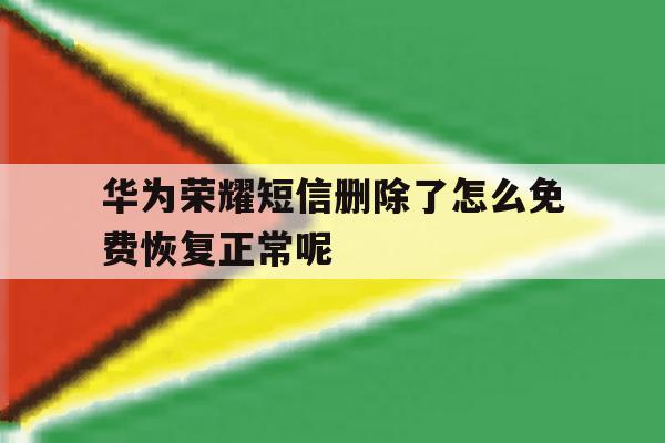 华为荣耀短信删除了怎么免费恢复正常呢的简单介绍 华为荣耀短信删除了怎么免费恢复正常呢的简单介绍